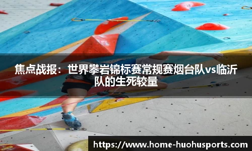 焦点战报：世界攀岩锦标赛常规赛烟台队vs临沂队的生死较量